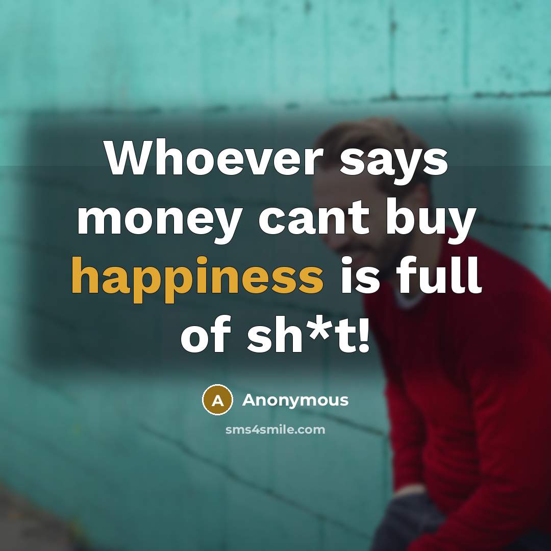 “Whoever says money cant buy happiness is full of sh*t!” quote by Anonymous