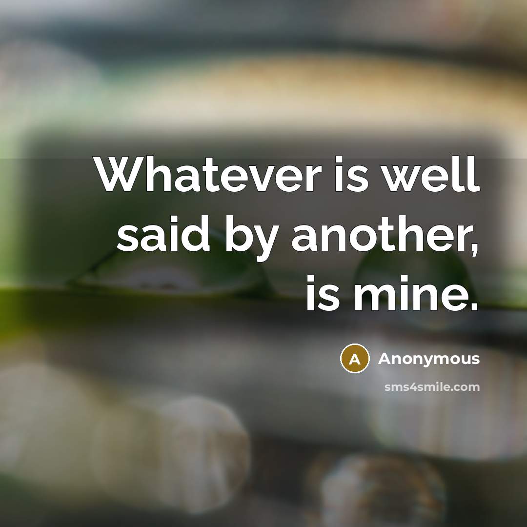 “Whatever is well said by another, is mine.” quote by Anonymous