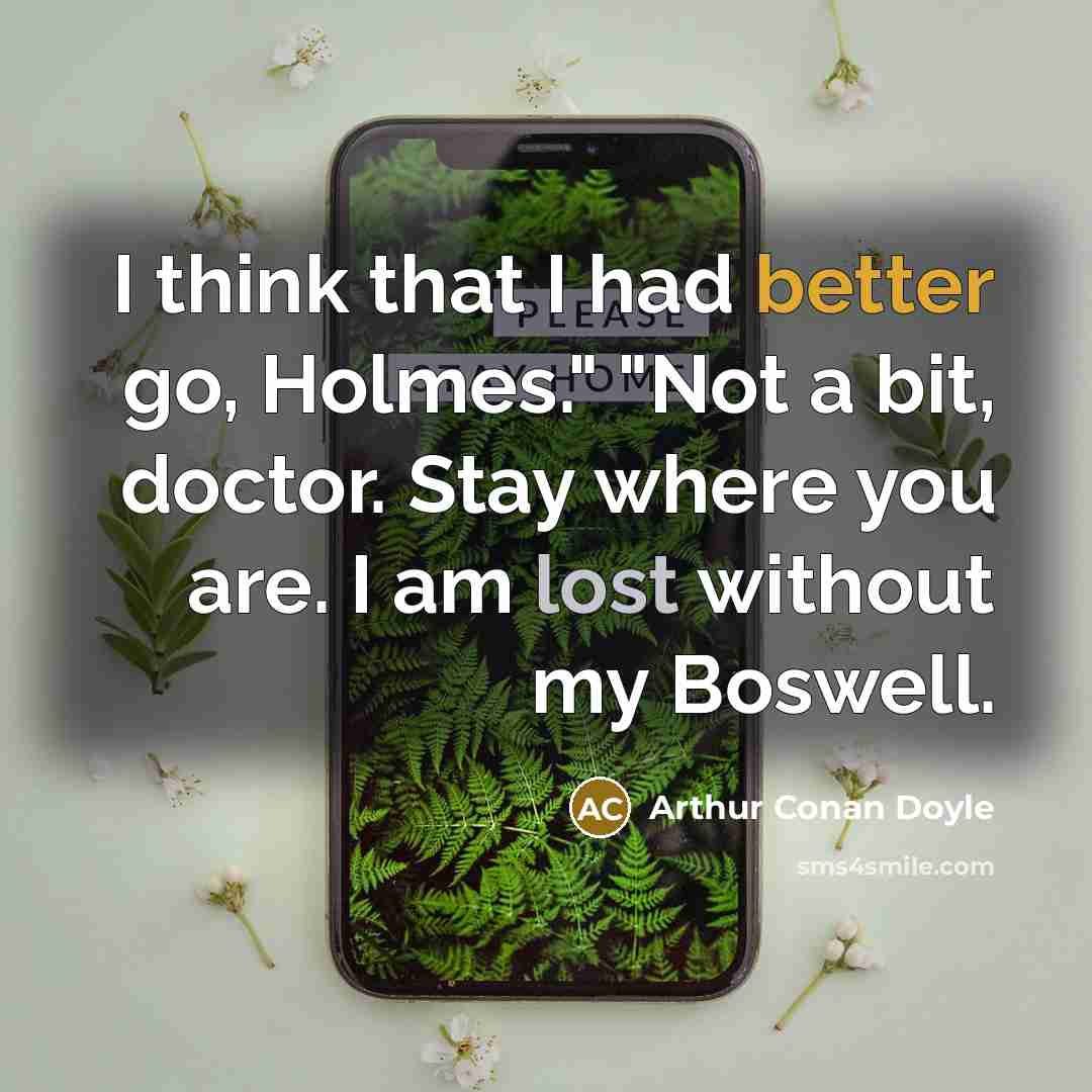 “I think that I had better go, Holmes." "Not a bit, doctor. Stay where you are. I am lost without my Boswell.” quote by Arthur Conan Doyle