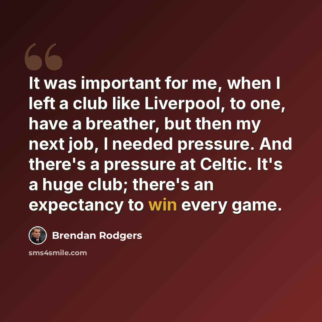 “It was important for me, when I left a club like Liverpool, to one, have a breather, but then my next job, I needed pressure. And there's a pressure at Celtic. It's a huge club; there's an expectancy to win every game.” quote by Brendan Rodgers