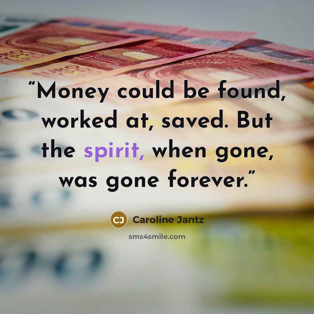 “Money could be found, worked at, saved. But the spirit, when gone, was gone forever.” quote by Caroline Jantz
