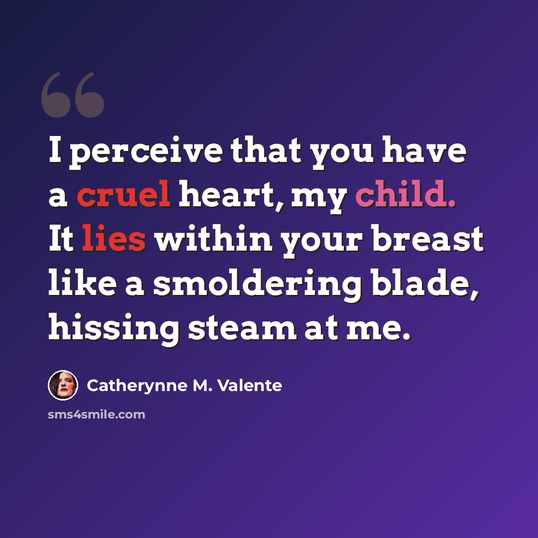 “I perceive that you have a cruel heart, my child. It lies within your breast like a smoldering blade, hissing steam at me.” quote by Catherynne M. Valente