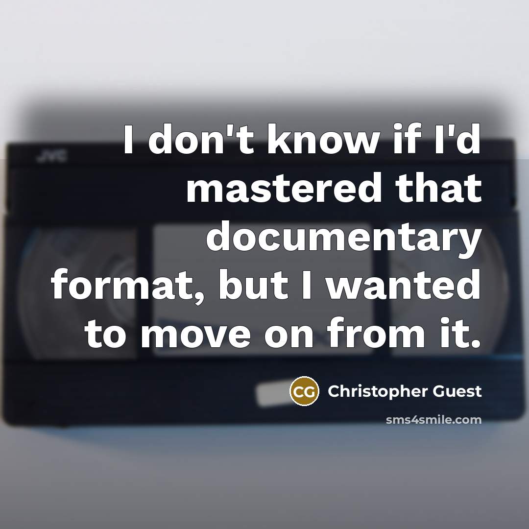 “I don't know if I'd mastered that documentary format, but I wanted to move on from it.” quote by Christopher Guest
