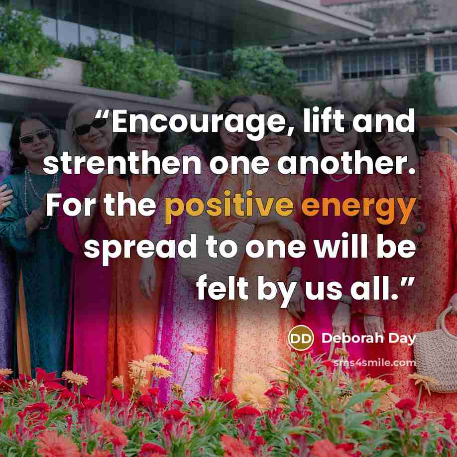 “Encourage, lift and strenthen one another. For the positive energy spread to one will be felt by us all.” quote by Deborah Day