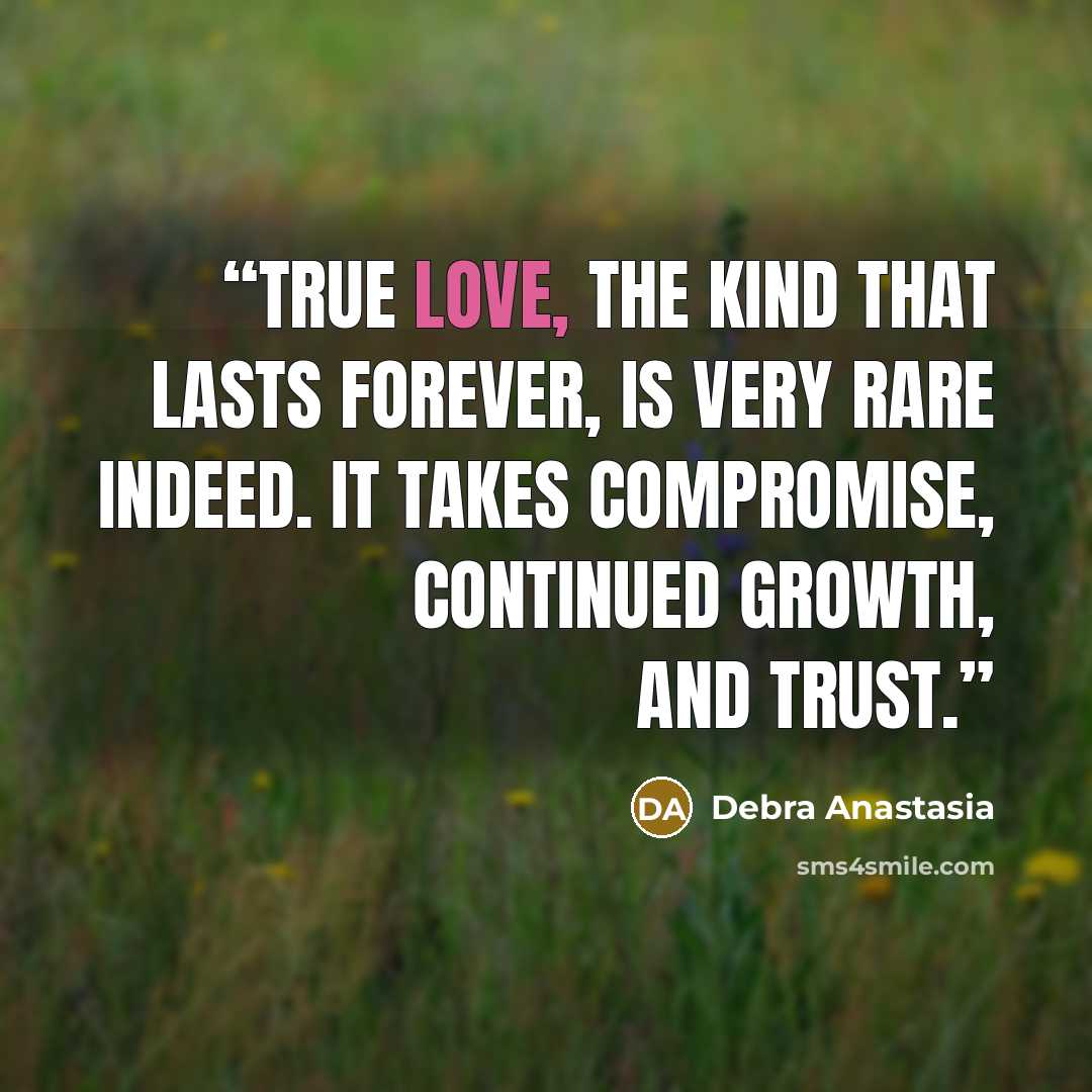 “True love, the kind that lasts forever, is very rare indeed. It takes compromise, continued growth, and trust.” quote by debra anastasia