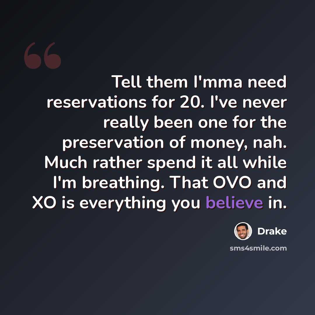 “Tell them I'mma need reservations for 20. I've never really been one for the preservation of money, nah. Much rather spend it all while I'm breathing. That OVO and XO is everything you believe in.” quote by Drake