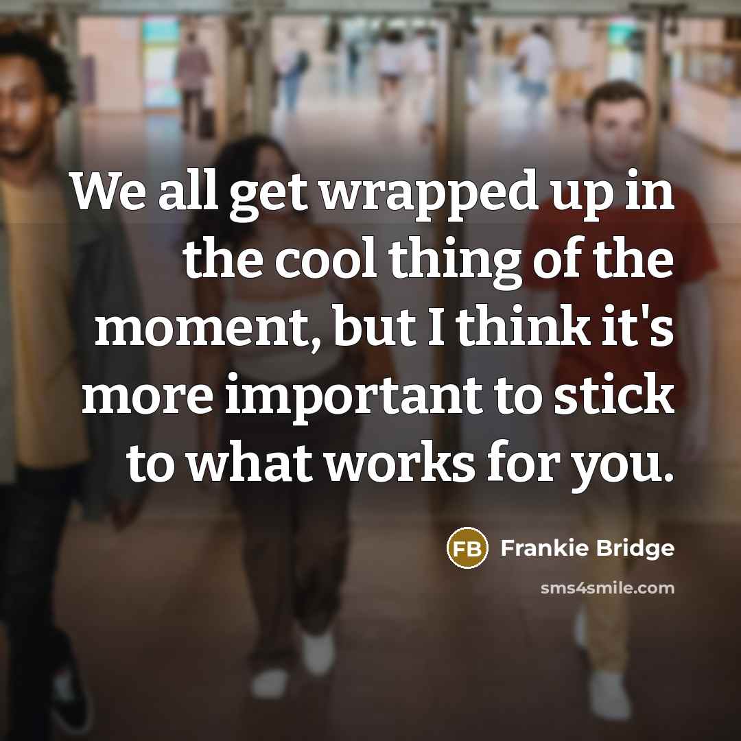 “We all get wrapped up in the cool thing of the moment, but I think it's more important to stick to what works for you.” quote by Frankie Bridge