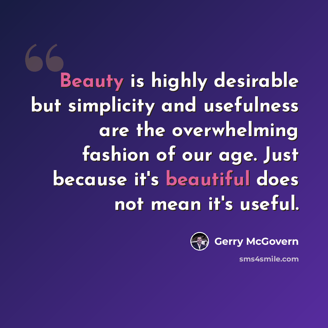 “Beauty is highly desirable but simplicity and usefulness are the overwhelming fashion of our age. Just because it's beautiful does not mean it's useful.” quote by Gerry McGovern