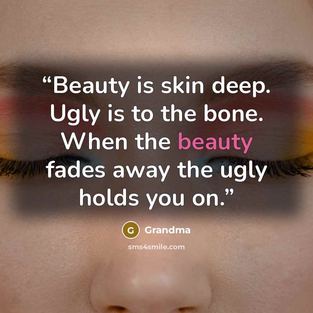 “Beauty is skin deep. Ugly is to the bone. When the beauty fades away the ugly holds you on.” quote by Grandma