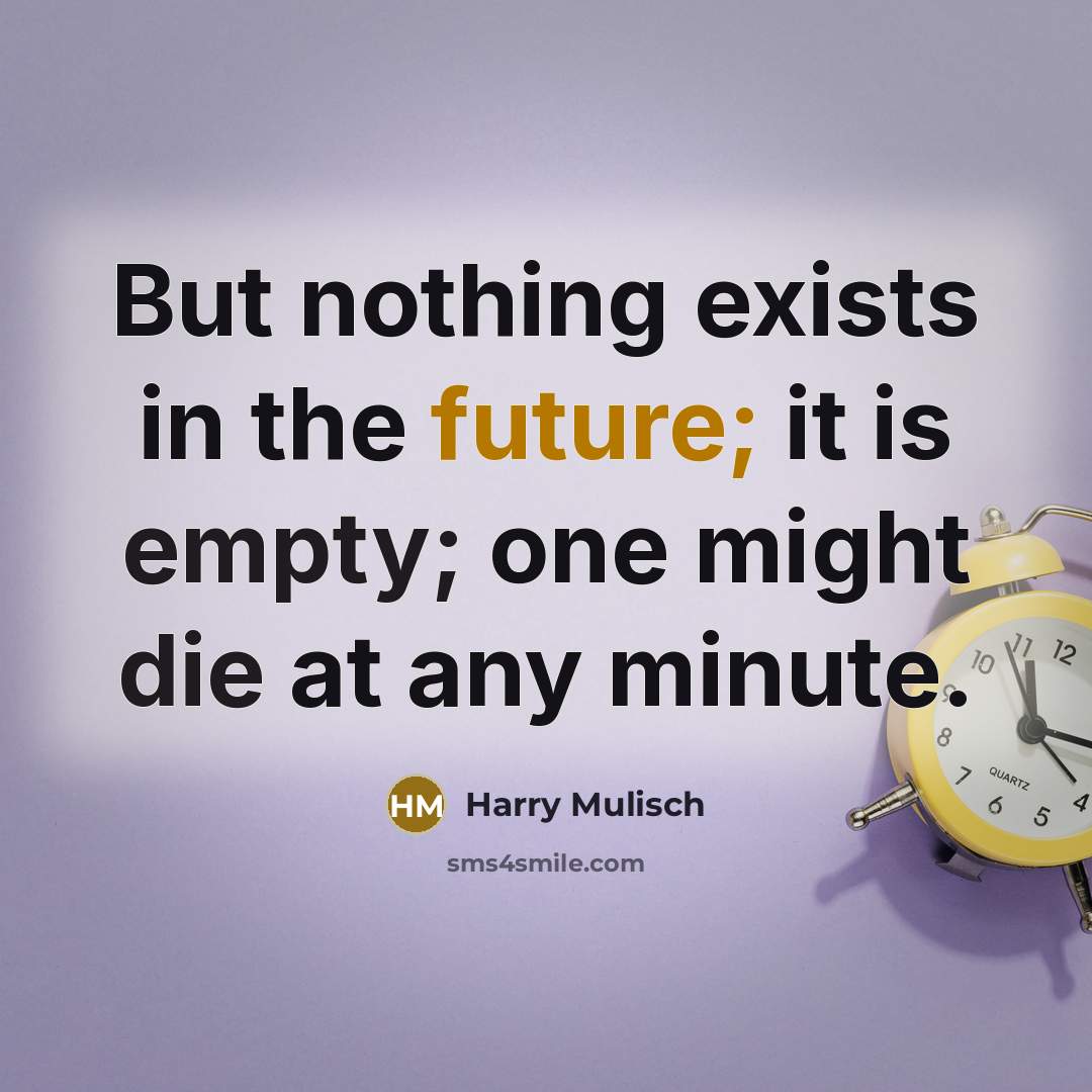 “But nothing exists in the future; it is empty; one might die at any minute.” quote by Harry Mulisch