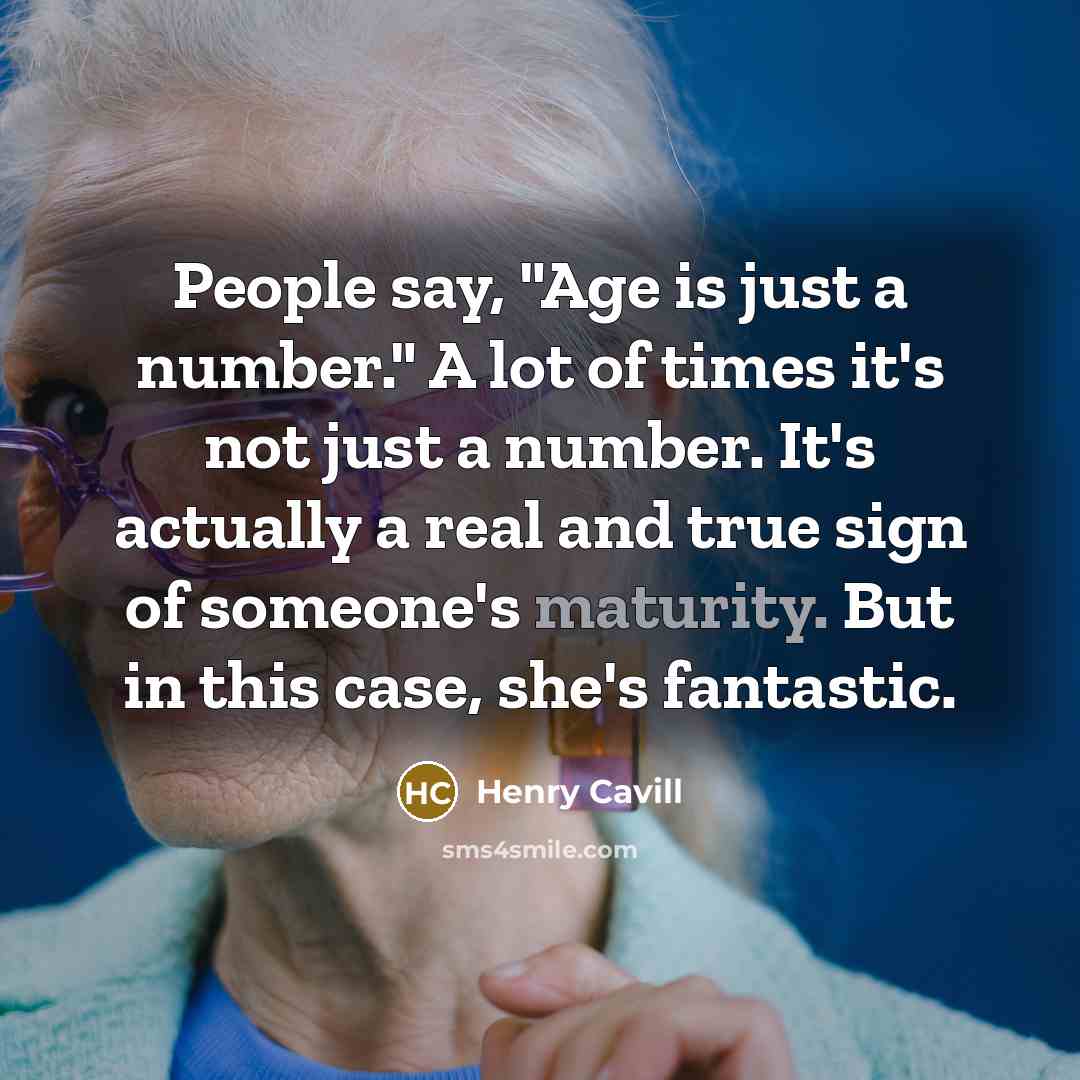 “People say, "Age is just a number." A lot of times it's not just a number. It's actually a real and true sign of someone's maturity. But in this case, she's fantastic.” quote by Henry Cavill