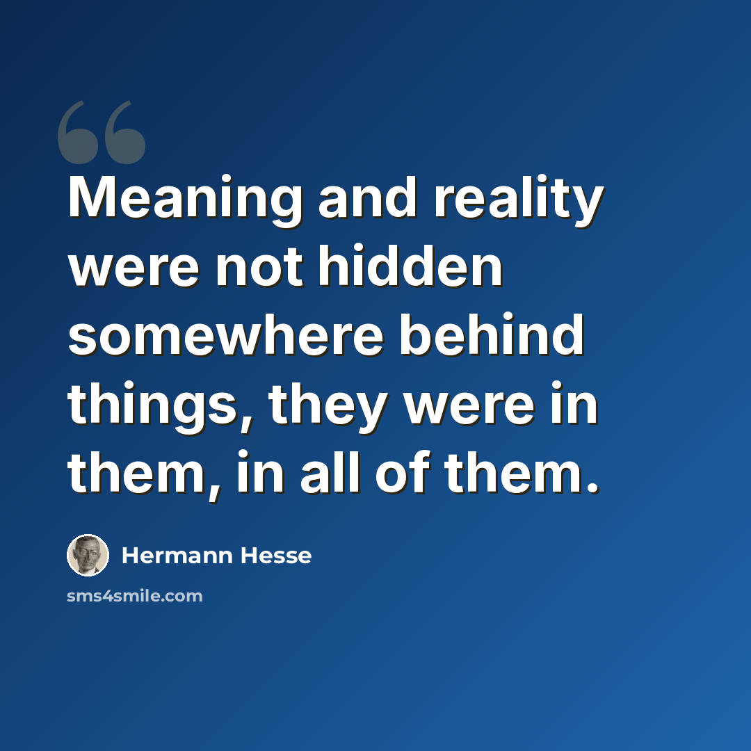 “Meaning and reality were not hidden somewhere behind things, they were in them, in all of them.” quote by Hermann Hesse