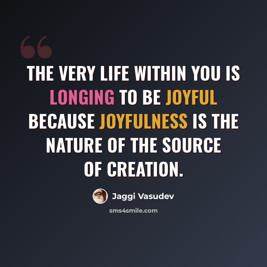 “The very life within you is longing to be joyful because joyfulness is the nature of the source of creation.” quote by Jaggi Vasudev