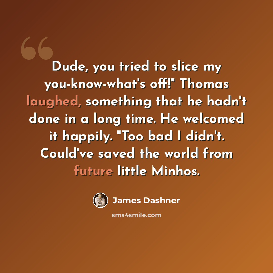 “Dude, you tried to slice my you-know-what's off!" Thomas laughed, something that he hadn't done in a long time. He welcomed it happily. "Too bad I didn't. Could've saved the world from future little Minhos.” quote by James Dashner