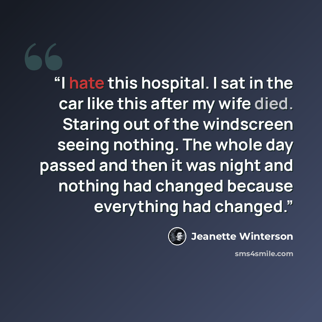 “I hate this hospital. I sat in the car like this after my wife died. Staring out of the windscreen seeing nothing. The whole day passed and then it was night and nothing had changed because everything had changed.” quote by Jeanette Winterson