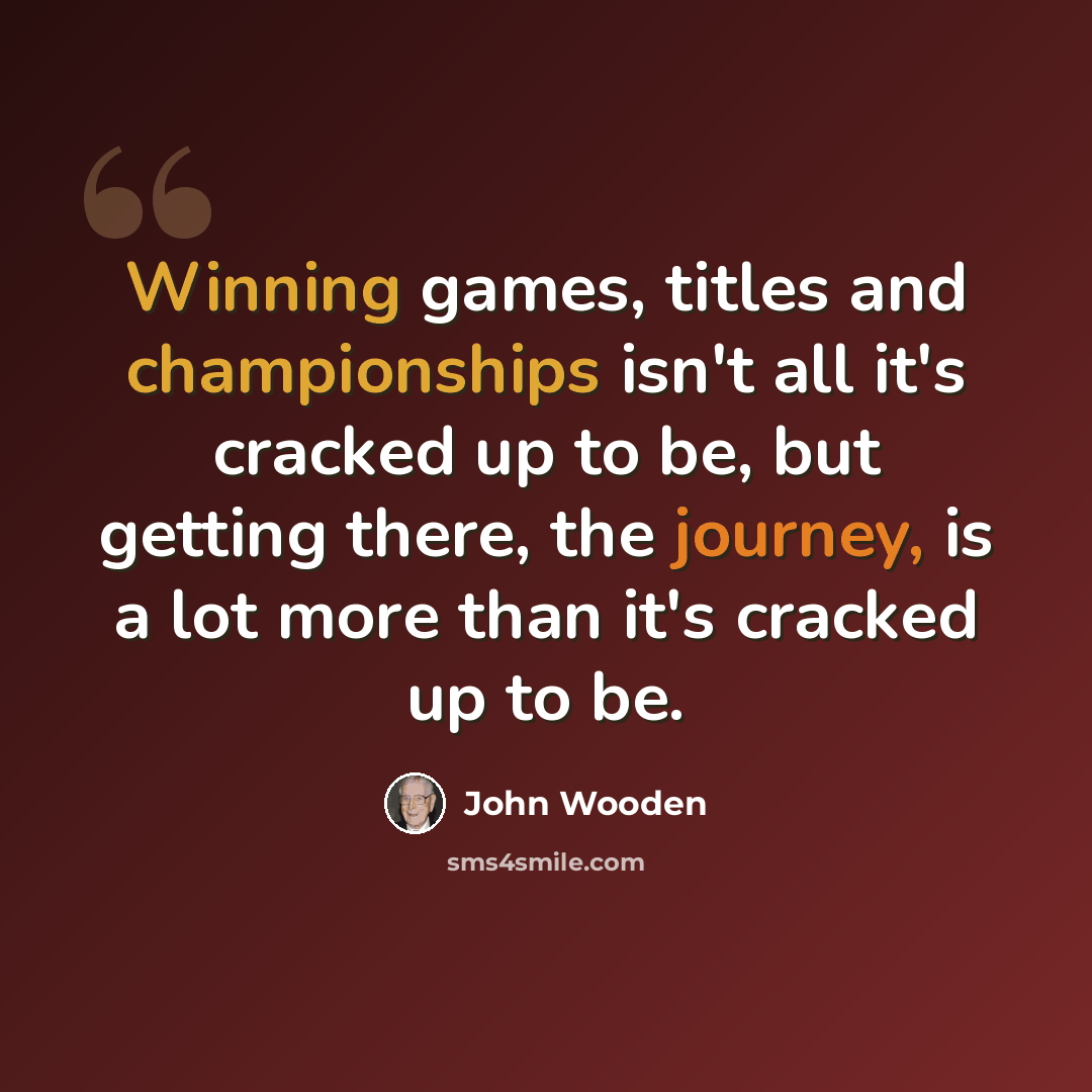 “Winning games, titles and championships isn't all it's cracked up to be, but getting there, the journey, is a lot more than it's cracked up to be.” quote by John Wooden