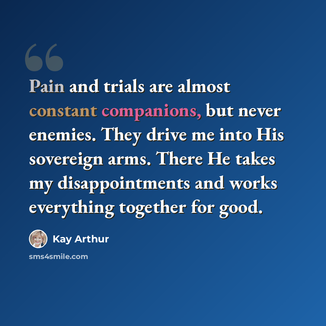 “Pain and trials are almost constant companions, but never enemies. They drive me into His sovereign arms. There He takes my disappointments and works everything together for good.” quote by Kay Arthur