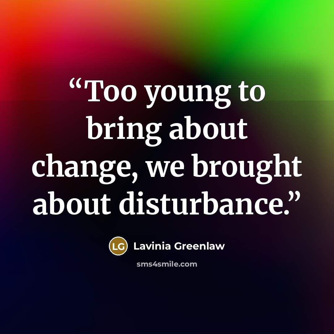 “Too young to bring about change, we brought about disturbance.” quote by Lavinia Greenlaw