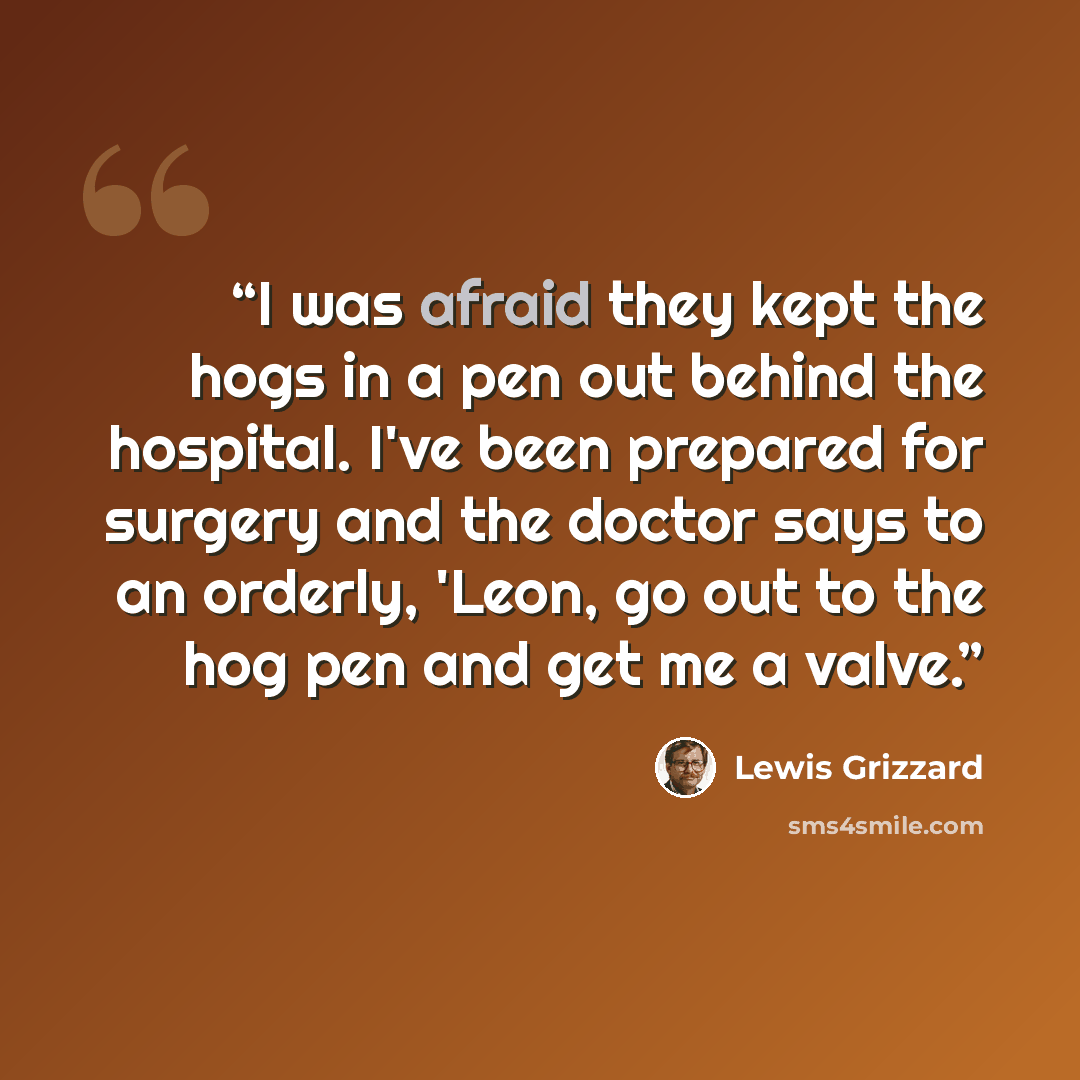 “I was afraid they kept the hogs in a pen out behind the hospital. I've been prepared for surgery and the doctor says to an orderly, 'Leon, go out to the hog pen and get me a valve.” quote by Lewis Grizzard
