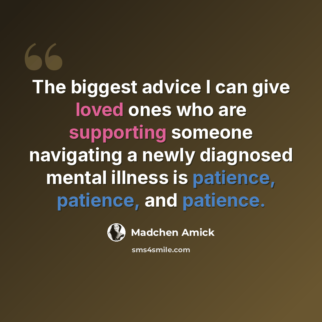 “The biggest advice I can give loved ones who are supporting someone navigating a newly diagnosed mental illness is patience, patience, and patience.” quote by Madchen Amick