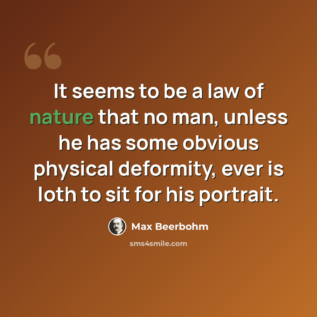 “It seems to be a law of nature that no man, unless he has some obvious physical deformity, ever is loth to sit for his portrait.” quote by Max Beerbohm