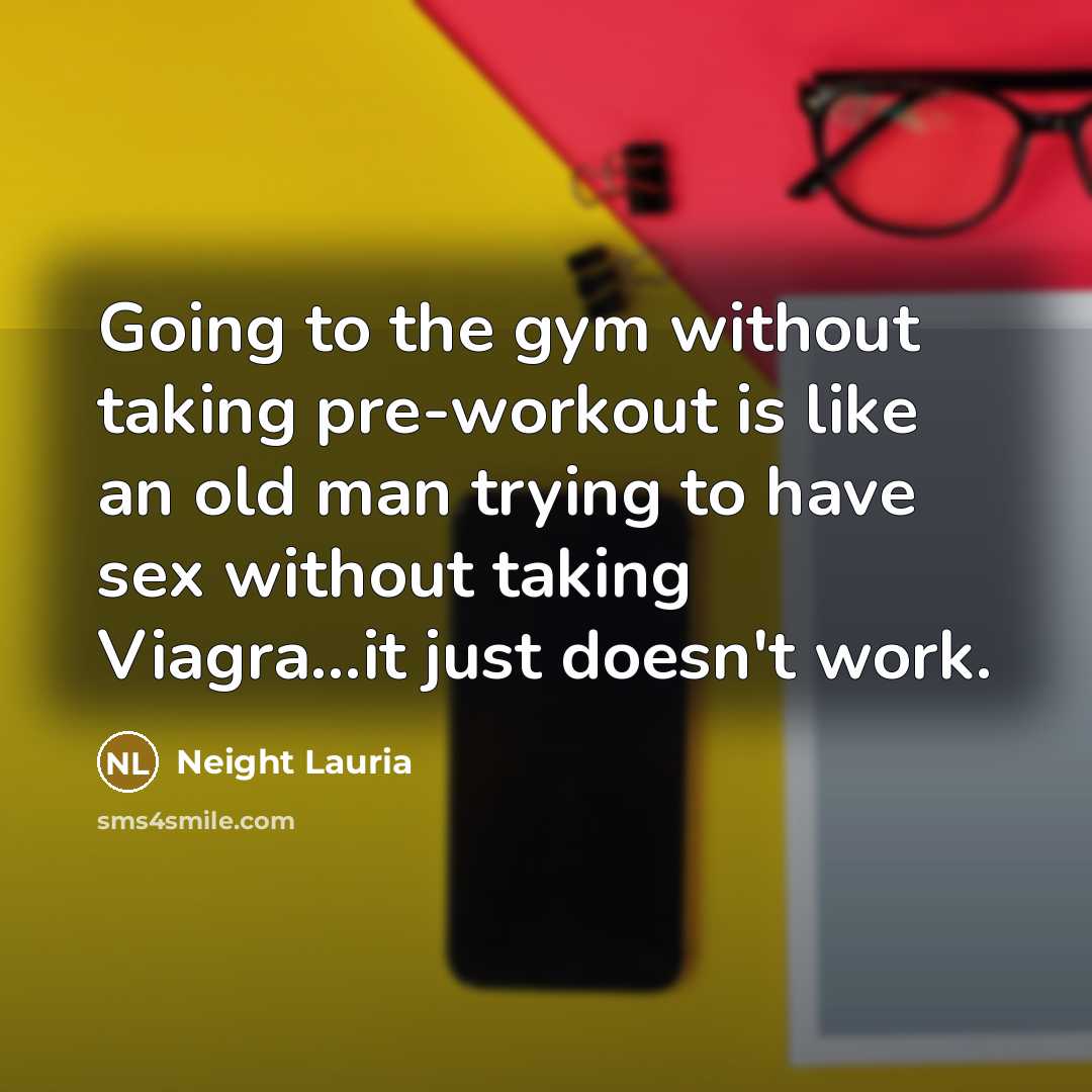 “Going to the gym without taking pre-workout is like an old man trying to have sex without taking Viagra...it just doesn't work.” quote by Neight Lauria