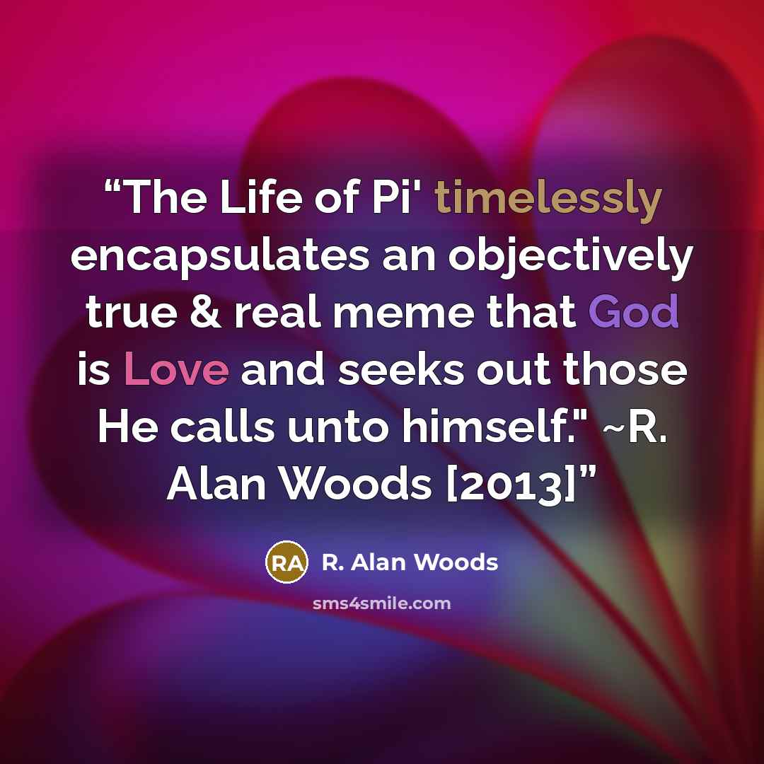 “The Life of Pi' timelessly encapsulates an objectively true & real meme that God is Love and seeks out those He calls unto himself." ~R. Alan Woods [2013]” quote by R. Alan Woods