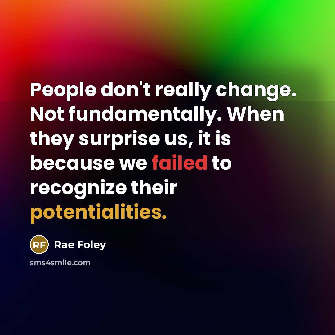 “People don't really change. Not fundamentally. When they surprise us, it is because we failed to recognize their potentialities.” quote by Rae Foley