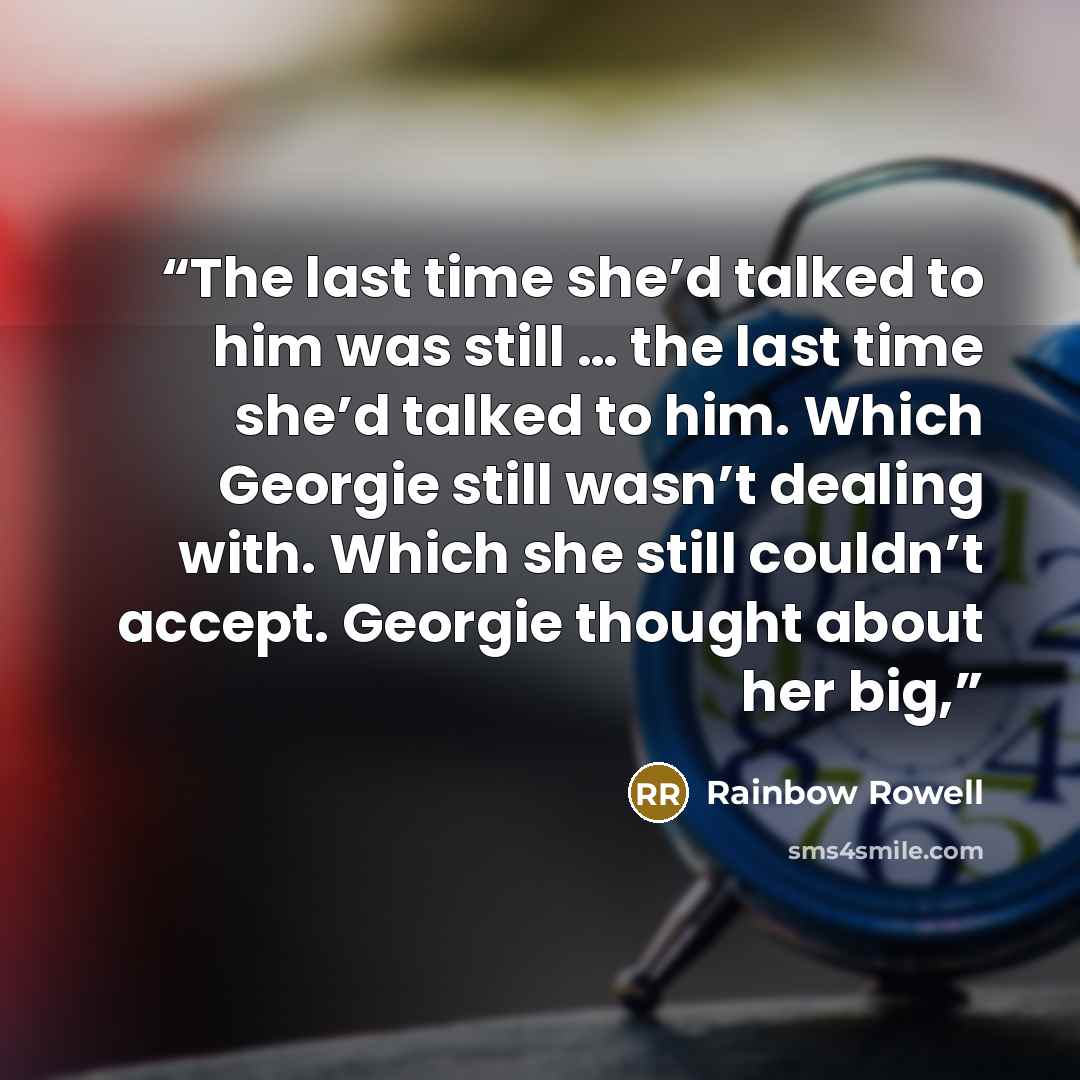 “The last time she’d talked to him was still … the last time she’d talked to him. Which Georgie still wasn’t dealing with. Which she still couldn’t accept. Georgie thought about her big,” quote by Rainbow Rowell