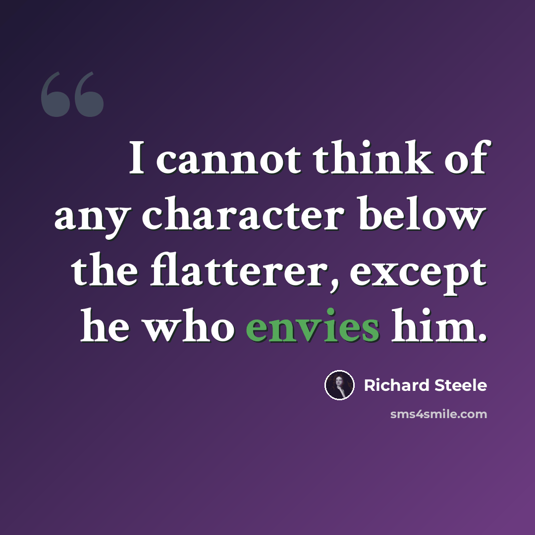 “I cannot think of any character below the flatterer, except he who envies him.” quote by Richard Steele