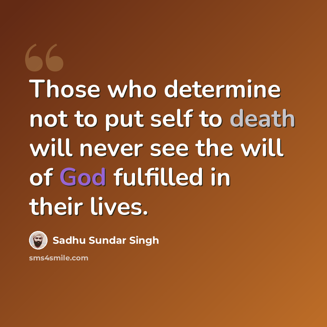 “Those who determine not to put self to death will never see the will of God fulfilled in their lives.” quote by Sadhu Sundar Singh