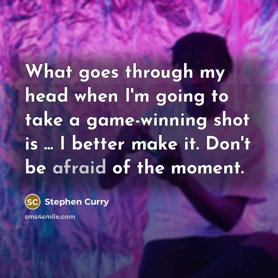 “What goes through my head when I'm going to take a game-winning shot is ... I better make it. Don't be afraid of the moment.” quote by Stephen Curry