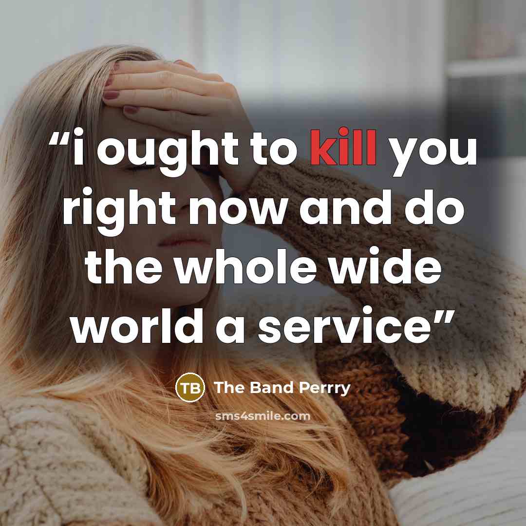 “i ought to kill you right now and do the whole wide world a service” quote by The Band Perrry