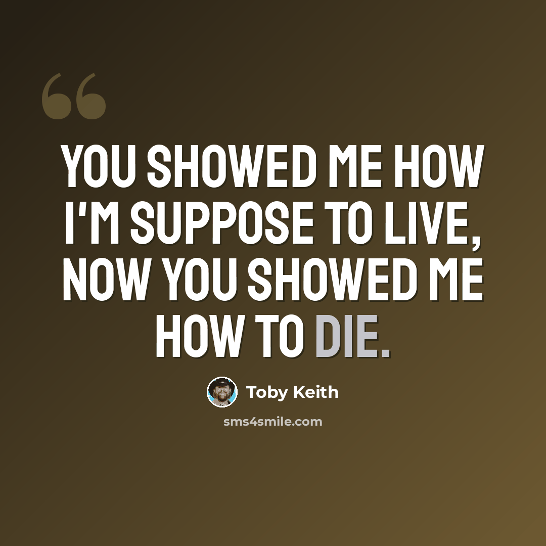 “You showed me how I'm suppose to live, now you showed me how to die.” quote by Toby Keith