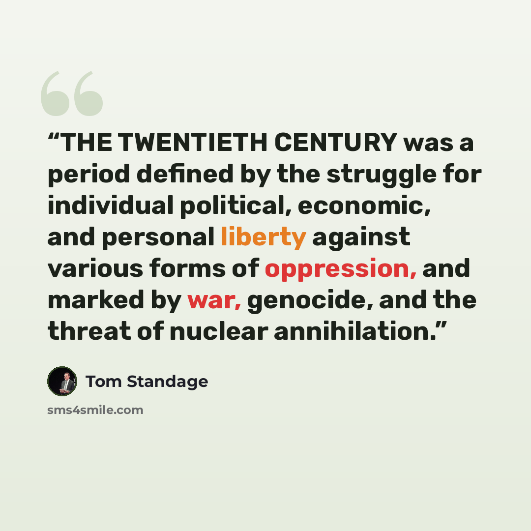 “THE TWENTIETH CENTURY was a period defined by the struggle for individual political, economic, and personal liberty against various forms of oppression, and marked by war, genocide, and the threat of nuclear annihilation.” quote by Tom Standage