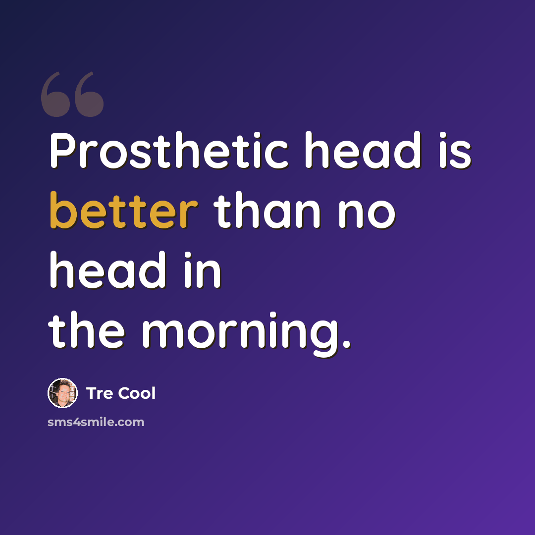 “Prosthetic head is better than no head in the morning.” quote by Tre Cool
