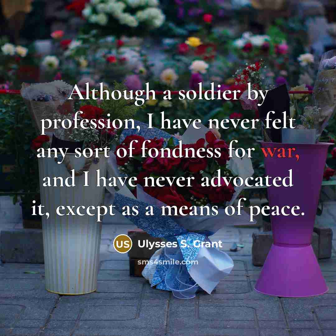 “Although a soldier by profession, I have never felt any sort of fondness for war, and I have never advocated it, except as a means of peace.” quote by Ulysses S. Grant