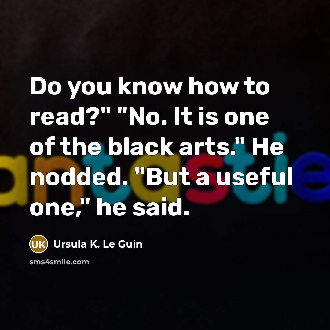 “Do you know how to read?" "No. It is one of the black arts." He nodded. "But a useful one," he said.” quote by Ursula K. Le Guin