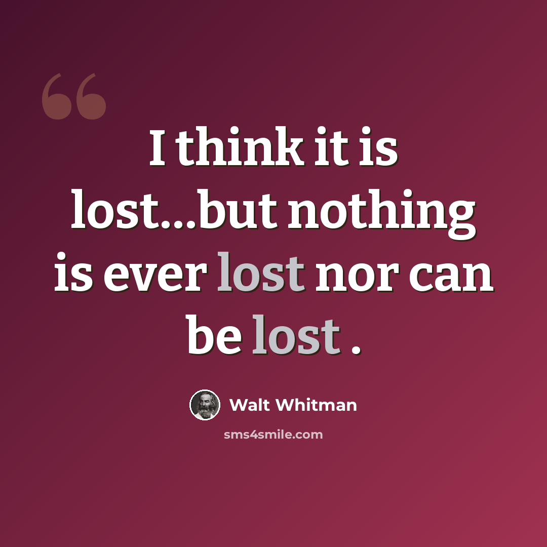 “I think it is lost…but nothing is ever lost nor can be lost .” quote by Walt Whitman