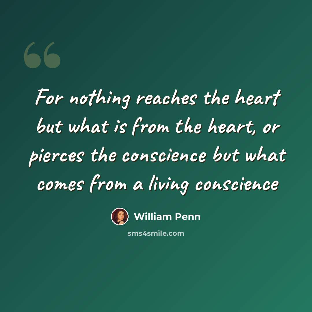 “For nothing reaches the heart but what is from the heart, or pierces the conscience but what comes from a living conscience” quote by William Penn