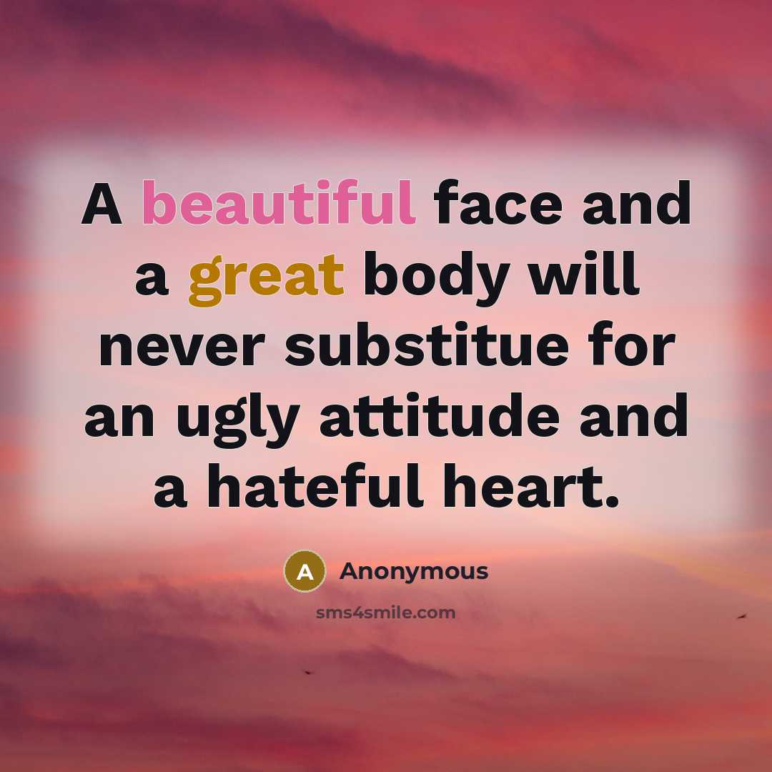 “A beautiful face and a great body will never substitue for an ugly attitude and a hateful heart.” quote by Anonymous