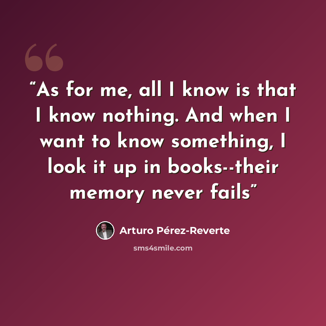 “As for me, all I know is that I know nothing. And when I want to know something, I look it up in books--their memory never fails” quote by Arturo Pérez-Reverte