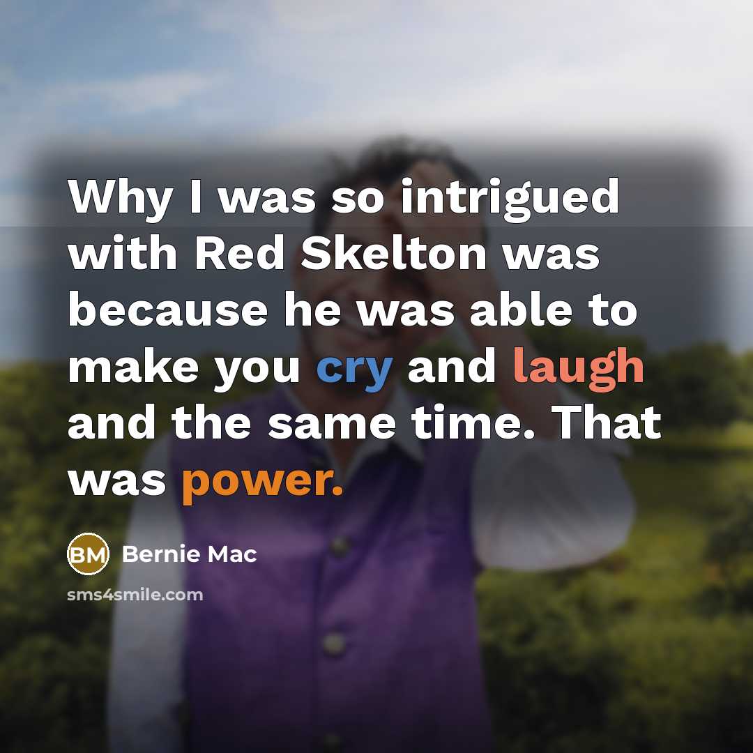 “Why I was so intrigued with Red Skelton was because he was able to make you cry and laugh and the same time. That was power.” quote by Bernie Mac