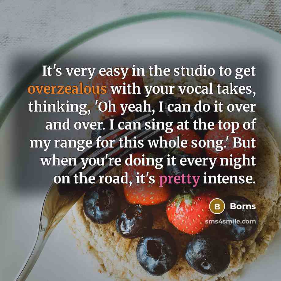 “It's very easy in the studio to get overzealous with your vocal takes, thinking, 'Oh yeah, I can do it over and over. I can sing at the top of my range for this whole song.' But when you're doing it every night on the road, it's pretty intense.” quote by Borns