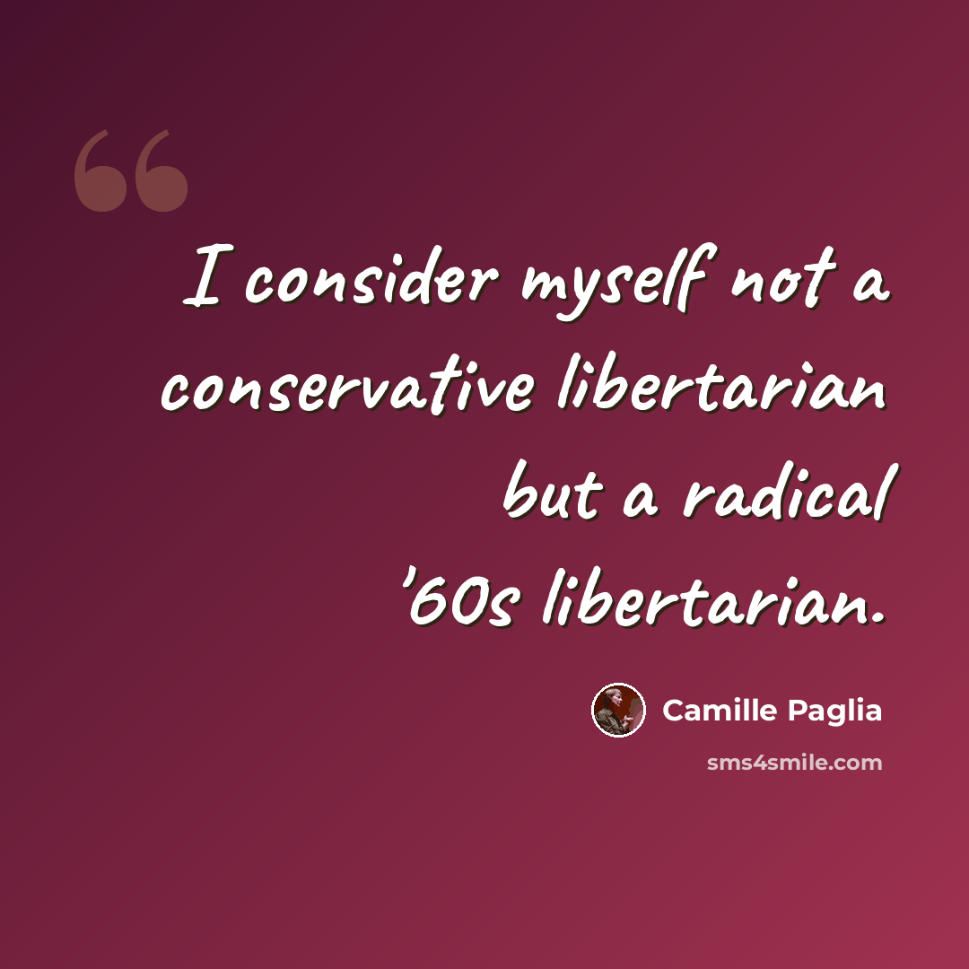 “I consider myself not a conservative libertarian but a radical '60s libertarian.” quote by Camille Paglia