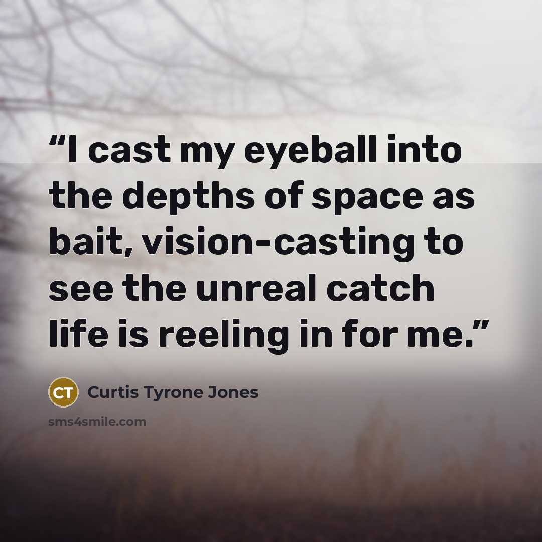“I cast my eyeball into the depths of space as bait, vision-casting to see the unreal catch life is reeling in for me.” quote by Curtis Tyrone Jones