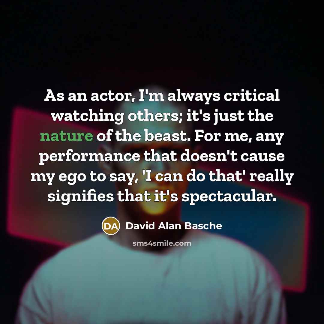 “As an actor, I'm always critical watching others; it's just the nature of the beast. For me, any performance that doesn't cause my ego to say, 'I can do that' really signifies that it's spectacular.” quote by David Alan Basche