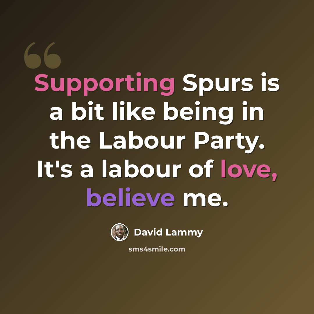 “Supporting Spurs is a bit like being in the Labour Party. It's a labour of love, believe me.” quote by David Lammy