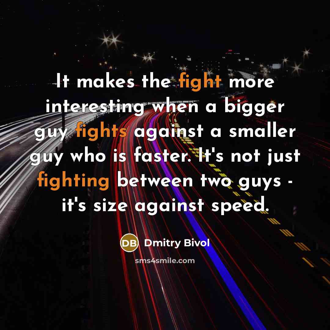 “It makes the fight more interesting when a bigger guy fights against a smaller guy who is faster. It's not just fighting between two guys - it's size against speed.” quote by Dmitry Bivol