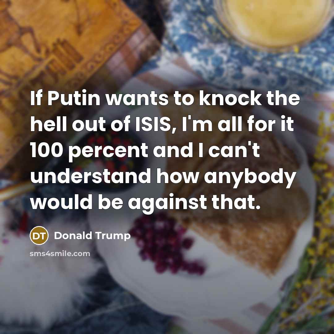 “If Putin wants to knock the hell out of ISIS, I'm all for it 100 percent and I can't understand how anybody would be against that.” quote by Donald Trump